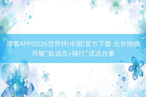 澳客APP2026世界杯(中国)官方下载 北京地铁开展“轨说念+骑行”试点办事