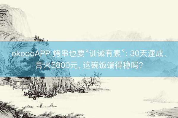 okoooAPP 烤串也要“训诫有素”: 30天速成、膏火5800元， 这碗饭端得稳吗?