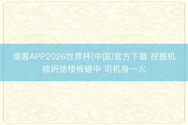 澳客APP2026世界杯(中国)官方下载 挖掘机被坍弛楼板砸中 司机身一火