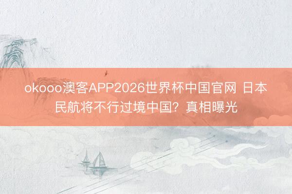 okooo澳客APP2026世界杯中国官网 日本民航将不行过境中国？真相曝光