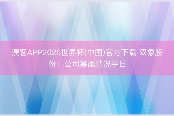 澳客APP2026世界杯(中国)官方下载 双象股份：公司筹画情况平日