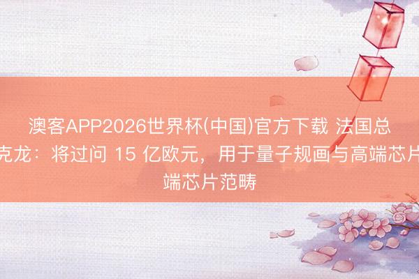 澳客APP2026世界杯(中国)官方下载 法国总统马克龙：将过问 15 亿欧元，用于量子规画与高端芯片范畴