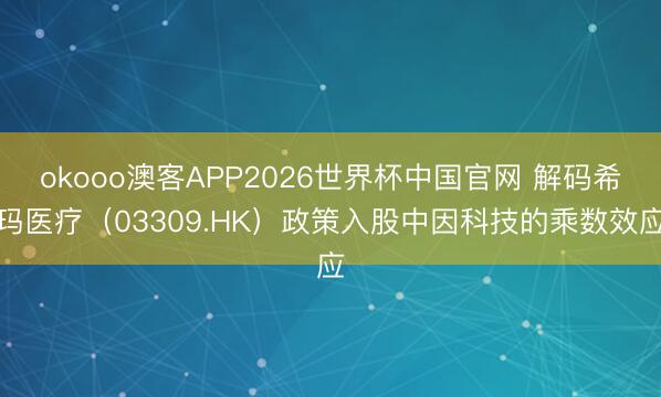 okooo澳客APP2026世界杯中国官网 解码希玛医疗（03309.HK）政策入股中因科技的乘数效应