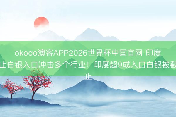okooo澳客APP2026世界杯中国官网 印度截止白银入口冲击多个行业！印度超9成入口白银被截止