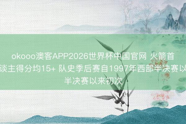 okooo澳客APP2026世界杯中国官网 火箭首发五东谈主得分均15+ 队史季后赛自1997年西部半决赛以来初次