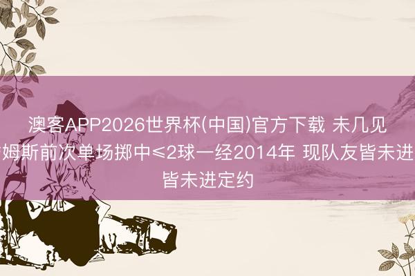 澳客APP2026世界杯(中国)官方下载 未几见！詹姆斯前次单场掷中≤2球一经2014年 现队友皆未进定约