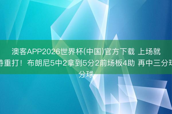 澳客APP2026世界杯(中国)官方下载 上场就持重打！布朗尼5中2拿到5分2前场板4助 再中三分球