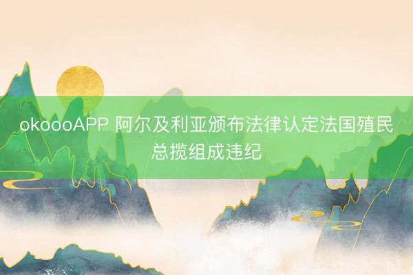 okoooAPP 阿尔及利亚颁布法律认定法国殖民总揽组成违纪