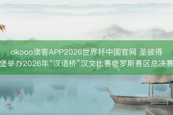 okooo澳客APP2026世界杯中国官网 圣彼得堡举办2026年“汉语桥”汉文比赛俄罗斯赛区总决赛