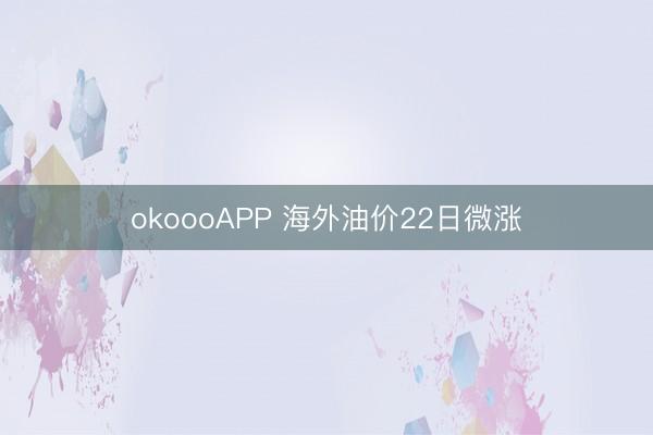 okoooAPP 海外油价22日微涨