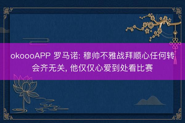 okoooAPP 罗马诺: 穆帅不雅战拜顺心任何转会齐无关， 他仅仅心爱到处看比赛