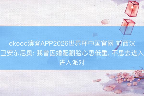 okooo澳客APP2026世界杯中国官网 前西汉姆前卫安东尼奥: 我曾因婚配翻脸心思低垂， 不思去进入派对