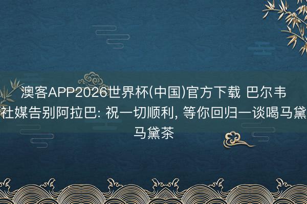 澳客APP2026世界杯(中国)官方下载 巴尔韦德社媒告别阿拉巴: 祝一切顺利， 等你回归一谈喝马黛茶