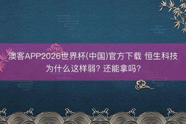 澳客APP2026世界杯(中国)官方下载 恒生科技为什么这样弱? 还能拿吗?