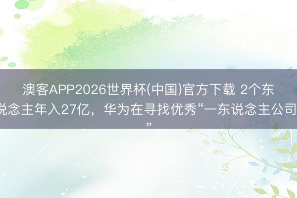 澳客APP2026世界杯(中国)官方下载 2个东说念主年入27亿，华为在寻找优秀“一东说念主公司”