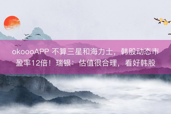 okoooAPP 不算三星和海力士，韩股动态市盈率12倍！瑞银：估值很合理，看好韩股