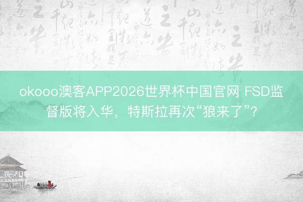 okooo澳客APP2026世界杯中国官网 FSD监督版将入华，特斯拉再次“狼来了”？