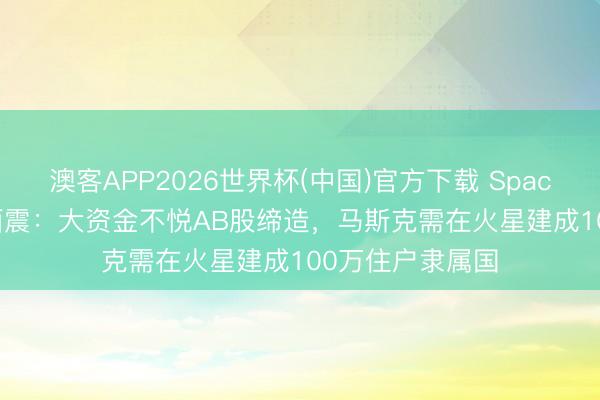 澳客APP2026世界杯(中国)官方下载 SpaceX IPO激勉地面震:大资金不悦AB股缔造,马斯克需在火星建成100万住户隶属国