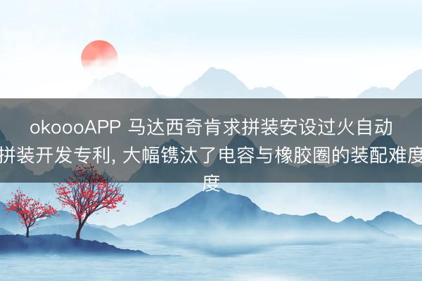 okoooAPP 马达西奇肯求拼装安设过火自动拼装开发专利， 大幅镌汰了电容与橡胶圈的装配难度