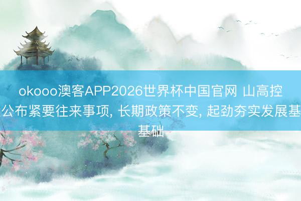 okooo澳客APP2026世界杯中国官网 山高控股公布紧要往来事项, 长期政策不变, 起劲夯实发展基础