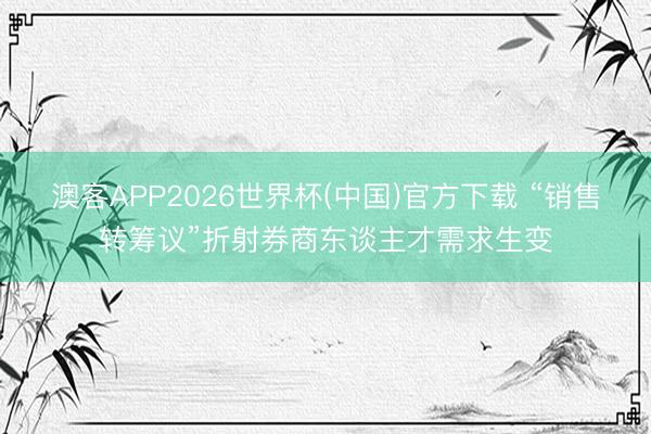 澳客APP2026世界杯(中国)官方下载 “销售转筹议”折射券商东谈主才需求生变
