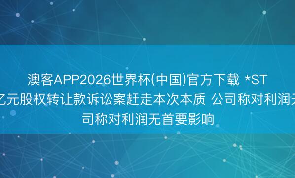 澳客APP2026世界杯(中国)官方下载 *ST春兴1.08亿元股权转让款诉讼案赶走本次本质 公司称对利润无首要影响