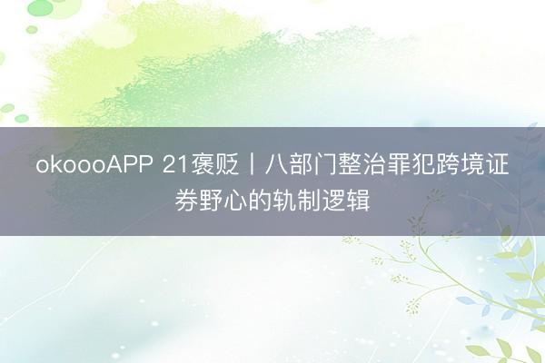okoooAPP 21褒贬丨八部门整治罪犯跨境证券野心的轨制逻辑