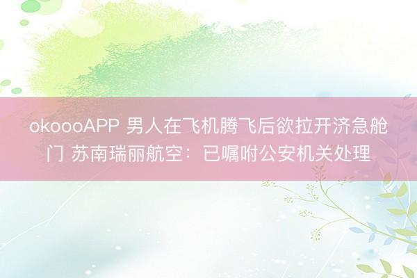 okoooAPP 男人在飞机腾飞后欲拉开济急舱门 苏南瑞丽航空：已嘱咐公安机关处理