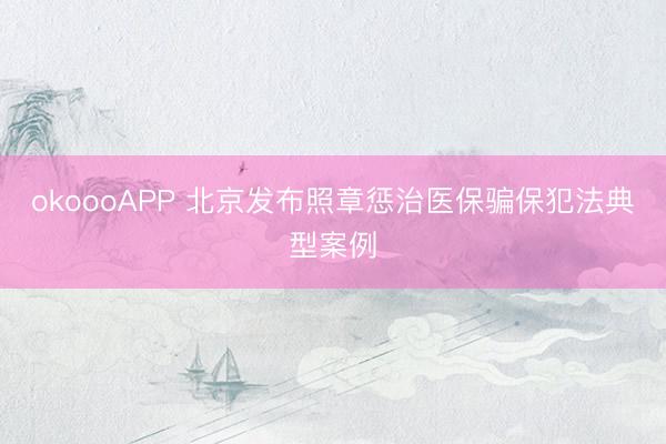 okoooAPP 北京发布照章惩治医保骗保犯法典型案例