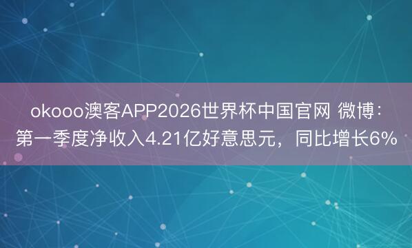 okooo澳客APP2026世界杯中国官网 微博：第一季度净收入4.21亿好意思元，同比增长6%