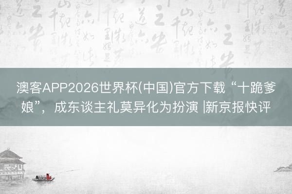 澳客APP2026世界杯(中国)官方下载 “十跪爹娘”,成东谈主礼莫异化为扮演 |新京报快评