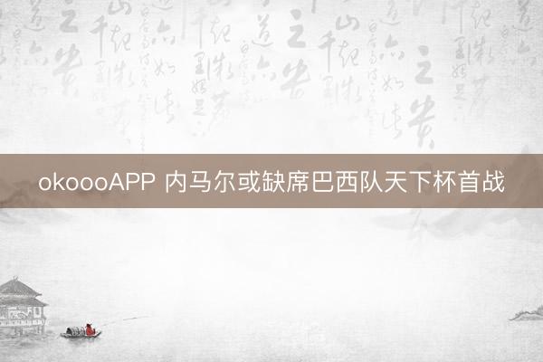 okoooAPP 内马尔或缺席巴西队天下杯首战