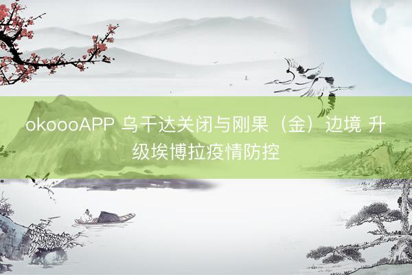 okoooAPP 乌干达关闭与刚果（金）边境 升级埃博拉疫情防控