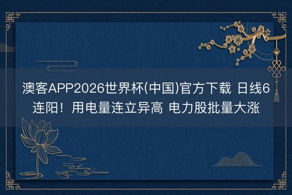 澳客APP2026世界杯(中国)官方下载 日线6连阳！用电量连立异高 电力股批量大涨