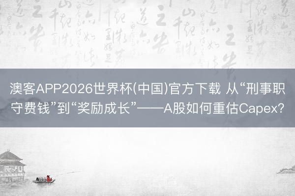 澳客APP2026世界杯(中国)官方下载 从“刑事职守费钱”到“奖励成长”——A股如何重估Capex？