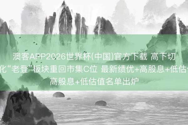 澳客APP2026世界杯(中国)官方下载 高下切换+计谋催化“老登”板块重回市集C位 最新绩优+高股息+低估值名单出炉