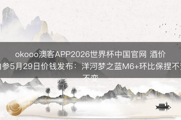 okooo澳客APP2026世界杯中国官网 酒价内参5月29日价钱发布：洋河梦之蓝M6+环比保捏不变