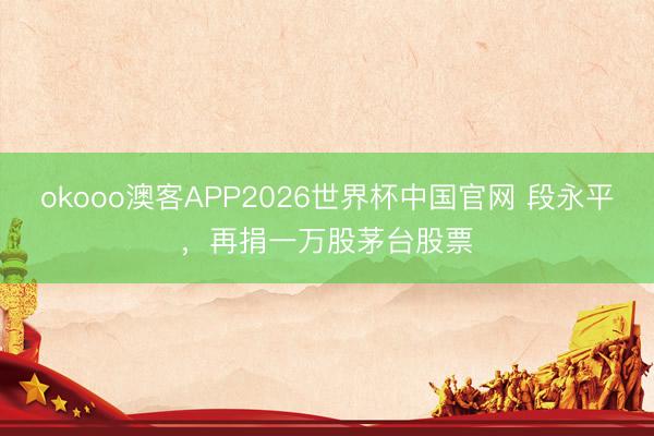 okooo澳客APP2026世界杯中国官网 段永平，再捐一万股茅台股票