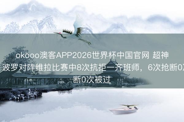 okooo澳客APP2026世界杯中国官网 超神确认！波罗对阵维拉比赛中8次抗拒一齐班师，6次抢断0次被过
