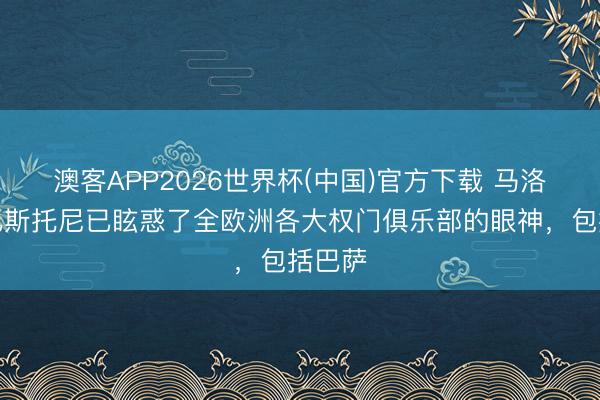 澳客APP2026世界杯(中国)官方下载 马洛塔：巴斯托尼已眩惑了全欧洲各大权门俱乐部的眼神，包括巴萨