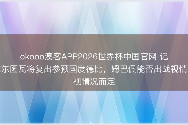 okooo澳客APP2026世界杯中国官网 记者：库尔图瓦将复出参预国度德比，姆巴佩能否出战视情况而定