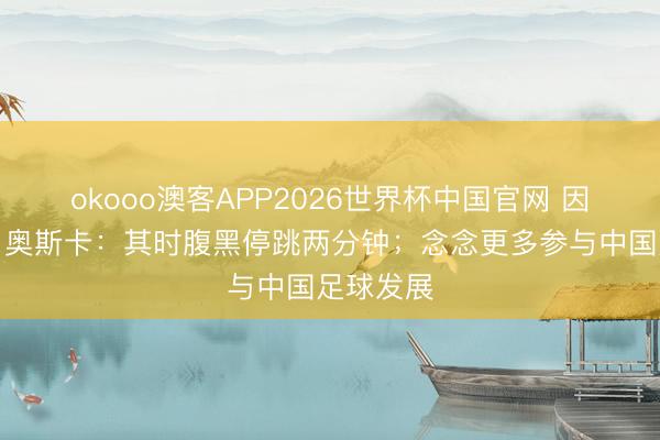 okooo澳客APP2026世界杯中国官网 因病退役！奥斯卡：其时腹黑停跳两分钟；念念更多参与中国足球发展