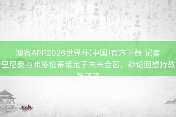 澳客APP2026世界杯(中国)官方下载 记者：穆里尼奥与弗洛伦蒂诺定于未来会面，辩论回想持教谋略