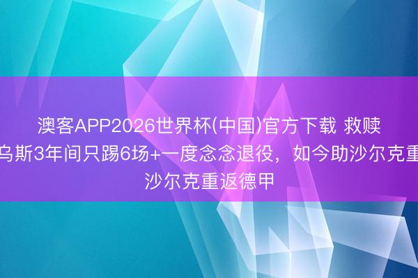 澳客APP2026世界杯(中国)官方下载 救赎！卡里乌斯3年间只踢6场+一度念念退役，如今助沙尔克重返德甲