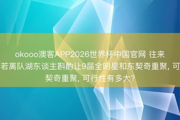 okooo澳客APP2026世界杯中国官网 往来听说: 詹姆斯若离队湖东谈主斟酌让9届全明星和东契奇重聚， 可行性有多大?
