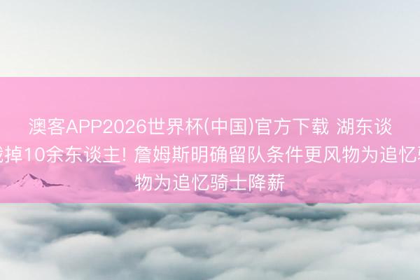 澳客APP2026世界杯(中国)官方下载 湖东谈主邻接裁掉10余东谈主! 詹姆斯明确留队条件更风物为追忆骑士降薪