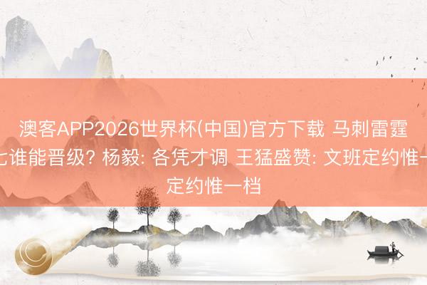 澳客APP2026世界杯(中国)官方下载 马刺雷霆抢七谁能晋级? 杨毅: 各凭才调 王猛盛赞: 文班定约惟一档