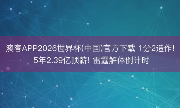 澳客APP2026世界杯(中国)官方下载 1分2造作! 5年2.39亿顶薪! 雷霆解体倒计时