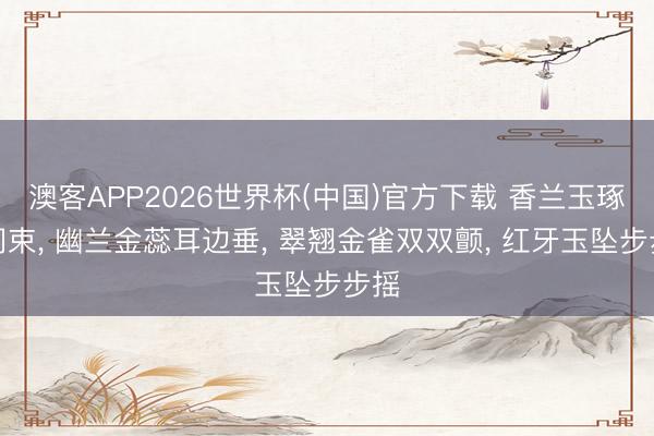 澳客APP2026世界杯(中国)官方下载 香兰玉琢腰间束， 幽兰金蕊耳边垂， 翠翘金雀双双颤， 红牙玉坠步步摇