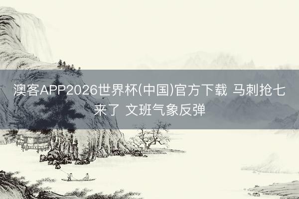 澳客APP2026世界杯(中国)官方下载 马刺抢七来了 文班气象反弹